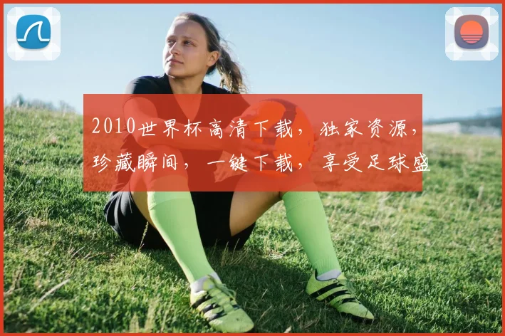 2010世界杯高清下载，独家资源，珍藏瞬间，一键下载，享受足球盛宴