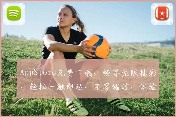 AppStore免费下载，畅享无限精彩，轻松一触即达，不容错过，体验非凡