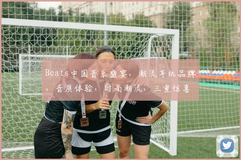Beats中国音乐盛宴，潮流耳机品牌，音质体验，时尚潮流，三重惊喜等你来