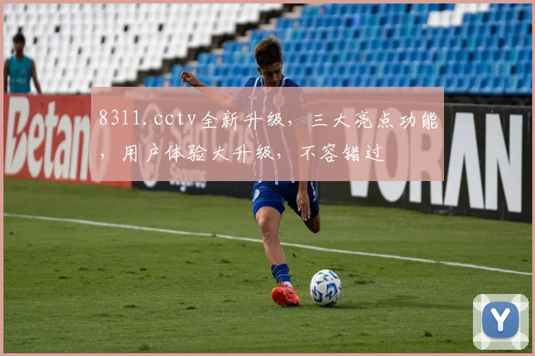 8311.cctv全新升级，三大亮点功能，用户体验大升级，不容错过