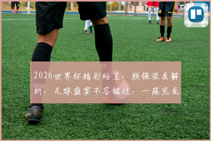 2026世界杯精彩纷呈，颜强深度解析，足球盛宴不容错过，一窥究竟