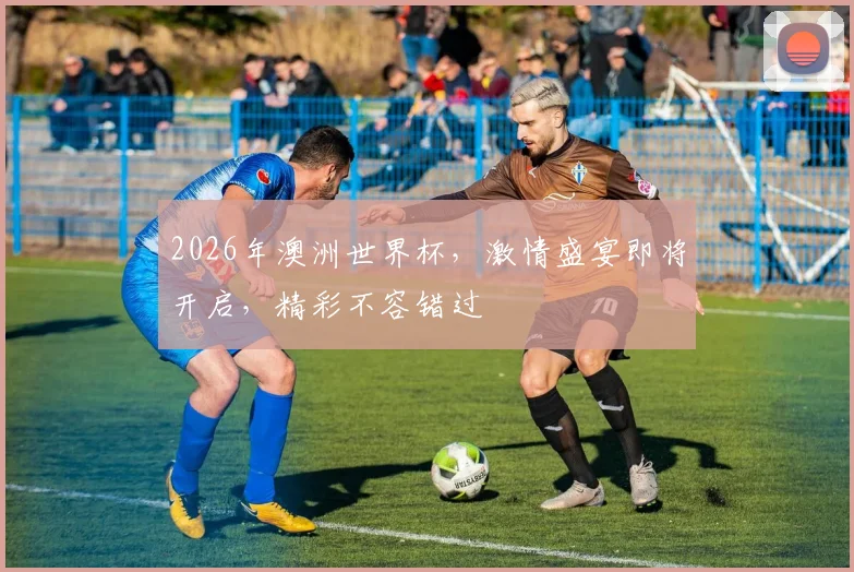 2026年澳洲世界杯，激情盛宴即将开启，精彩不容错过