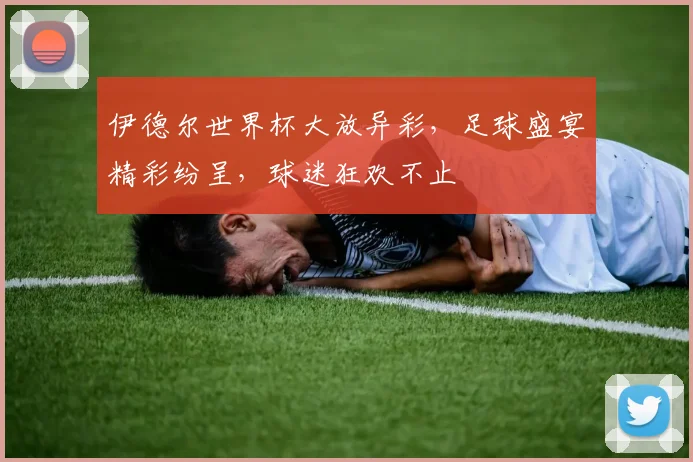 伊德尔世界杯大放异彩，足球盛宴精彩纷呈，球迷狂欢不止