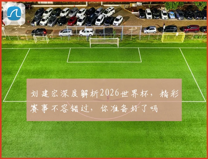 刘建宏深度解析2026世界杯，精彩赛事不容错过，你准备好了吗