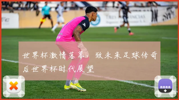 世界杯激情落幕，致未来足球传奇后世界杯时代展望