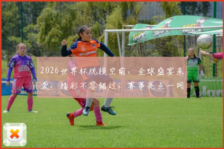 2026世界杯规模空前，全球盛宴来袭，精彩不容错过，赛事亮点一网打尽，敬请关注