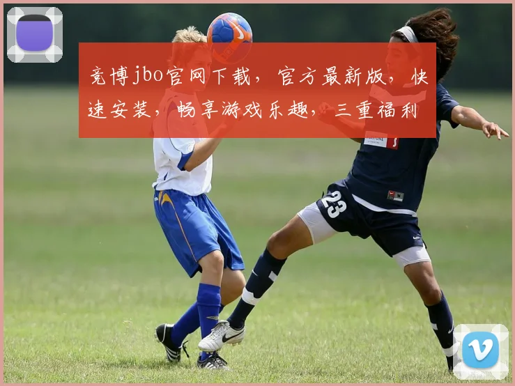 竞博jbo官网下载，官方最新版，快速安装，畅享游戏乐趣，三重福利，不容错过，体验极致