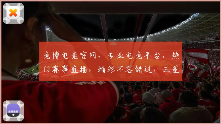 竞博电竞官网，专业电竞平台，热门赛事直播，精彩不容错过，三重福利等你来