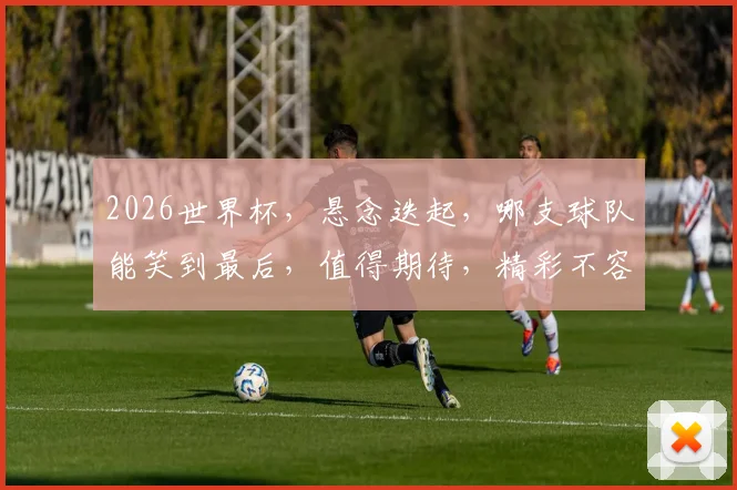 2026世界杯，悬念迭起，哪支球队能笑到最后，值得期待，精彩不容错过
