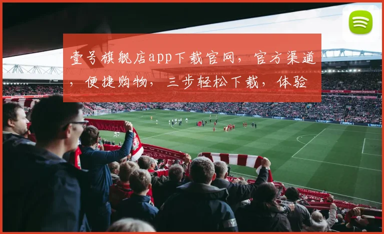 壹号旗舰店app下载官网，官方渠道，便捷购物，三步轻松下载，体验无忧购物之旅，不容错过