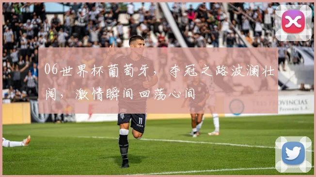 06世界杯葡萄牙，夺冠之路波澜壮阔，激情瞬间回荡心间