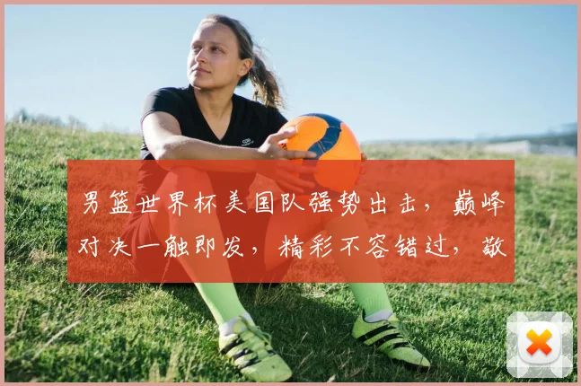 男篮世界杯美国队强势出击，巅峰对决一触即发，精彩不容错过，敬请期待