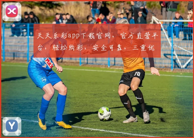天天乐彩app下载官网，官方直营平台，轻松购彩，安全可靠，三重优惠，速来体验