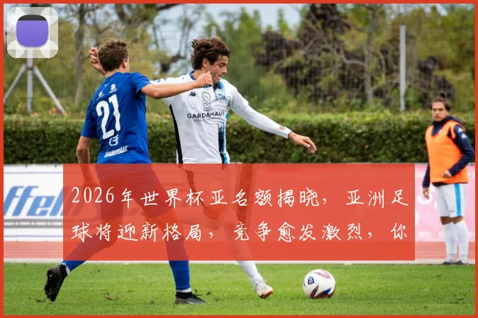 2026年世界杯亚名额揭晓，亚洲足球将迎新格局，竞争愈发激烈，你准备好了吗