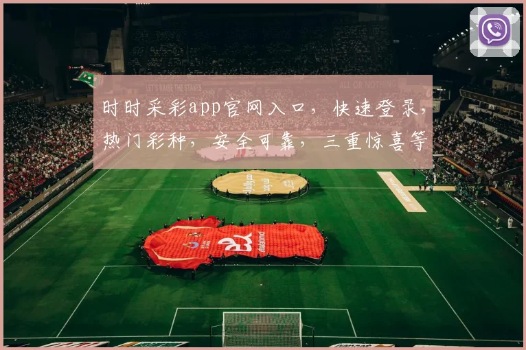 时时采彩app官网入口，快速登录，热门彩种，安全可靠，三重惊喜等你来