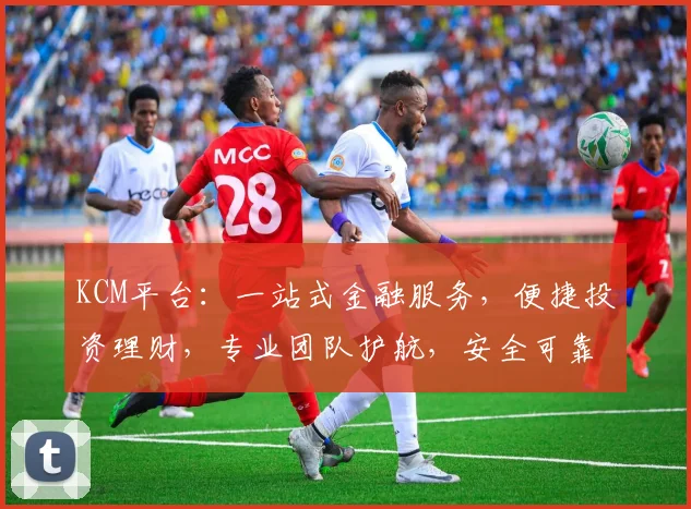 KCM平台：一站式金融服务，便捷投资理财，专业团队护航，安全可靠，值得信赖，助力您财富增值